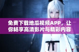 免费下载地瓜视频APP，让你畅享高清影片与精彩内容