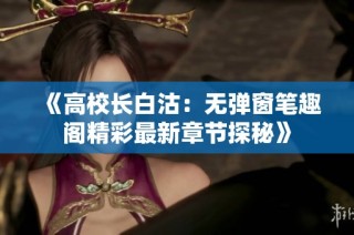 《高校长白沽：无弹窗笔趣阁精彩最新章节探秘》