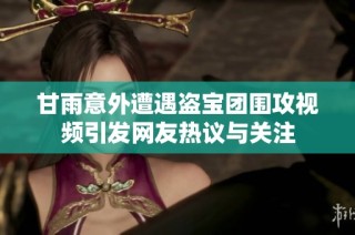 甘雨意外遭遇盗宝团围攻视频引发网友热议与关注