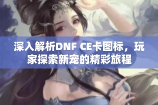 深入解析DNF CE卡图标，玩家探索新宠的精彩旅程