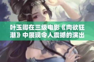 叶玉卿在三级电影《肉欲狂潮》中展现令人震撼的演出与剧情深度