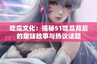 吃瓜文化：揭秘51吃瓜背后的趣味故事与热议话题