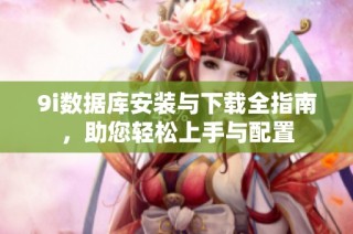 9i数据库安装与下载全指南，助您轻松上手与配置