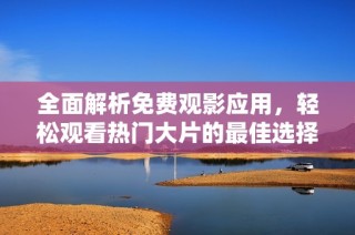 全面解析免费观影应用，轻松观看热门大片的最佳选择