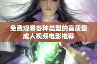 免费观看各种类型的高质量成人视频电影推荐