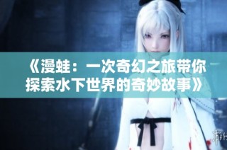 《漫蛙：一次奇幻之旅带你探索水下世界的奇妙故事》