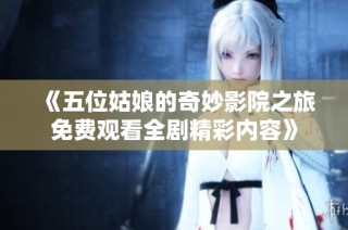 《五位姑娘的奇妙影院之旅免费观看全剧精彩内容》