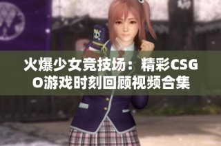火爆少女竞技场：精彩CSGO游戏时刻回顾视频合集