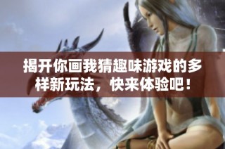 揭开你画我猜趣味游戏的多样新玩法，快来体验吧！