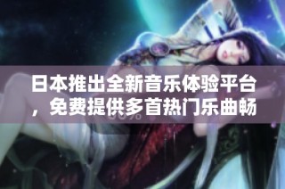 日本推出全新音乐体验平台，免费提供多首热门乐曲畅听服务
