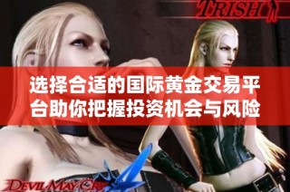 选择合适的国际黄金交易平台助你把握投资机会与风险管理