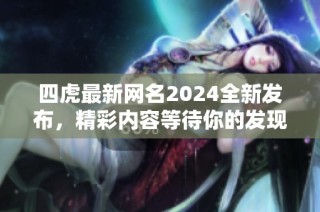 四虎最新网名2024全新发布，精彩内容等待你的发现