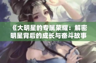 《大明星的专属荣耀：解密明星背后的成长与奋斗故事》