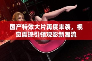 国产特效大片再度来袭，视觉震撼引领观影新潮流