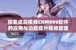 探索成品视频CRM999软件的应用与功能提升视频管理效率