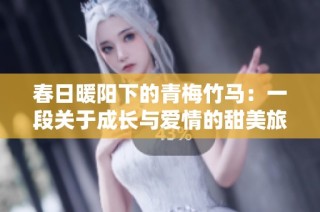 春日暖阳下的青梅竹马：一段关于成长与爱情的甜美旅程