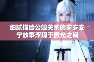 细腻描绘公媳关系的岁岁安宁故事浮现于微光之间