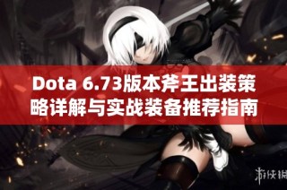 Dota 6.73版本斧王出装策略详解与实战装备推荐指南