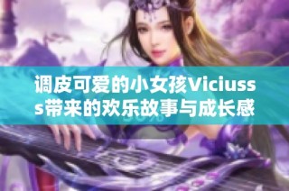 调皮可爱的小女孩Viciusss带来的欢乐故事与成长感悟