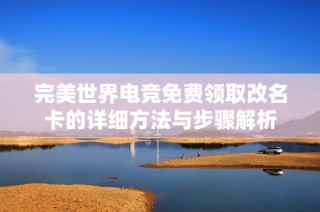 完美世界电竞免费领取改名卡的详细方法与步骤解析