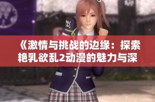 《激情与挑战的边缘：探索艳乳欲乱2动漫的魅力与深度》