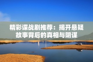 精彩谍战剧推荐：揭开悬疑故事背后的真相与阴谋