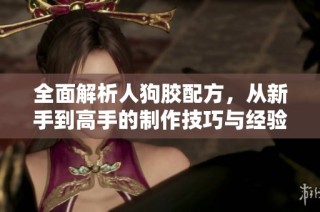 全面解析人狗胶配方，从新手到高手的制作技巧与经验分享