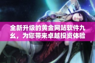 全新升级的黄金网站软件九幺，为您带来卓越投资体验
