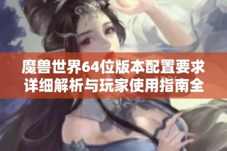 魔兽世界64位版本配置要求详细解析与玩家使用指南全面解读