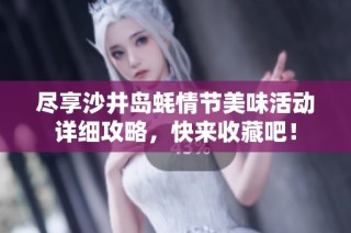 尽享沙井岛蚝情节美味活动详细攻略，快来收藏吧！