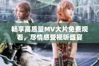 畅享高质量MV大片免费观看，尽情感受视听盛宴