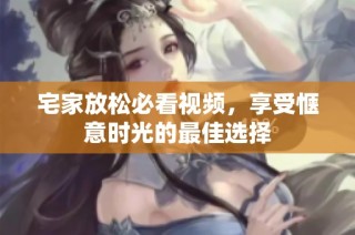 宅家放松必看视频，享受惬意时光的最佳选择