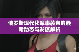 俄罗斯现代化军事装备的最新动态与发展解析