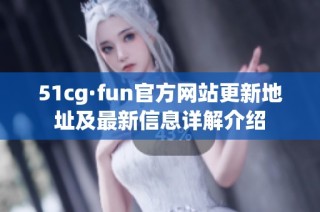 51cg·fun官方网站更新地址及最新信息详解介绍