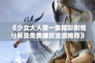 《少女大人第一集精彩剧情分析及免费播放资源推荐》