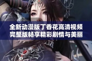全新动漫版丁香花高清视频完整版畅享精彩剧情与美丽画面