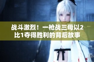 战斗激烈！一枪战三母以2比1夺得胜利的背后故事