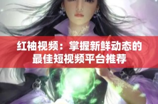 红袖视频：掌握新鲜动态的最佳短视频平台推荐