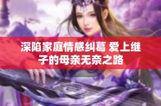 深陷家庭情感纠葛 爱上继子的母亲无奈之路
