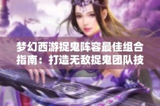 梦幻西游捉鬼阵容最佳组合指南：打造无敌捉鬼团队技巧分享