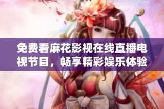 免费看麻花影视在线直播电视节目，畅享精彩娱乐体验