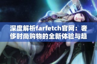 深度解析farfetch官网：奢侈时尚购物的全新体验与趋势探索