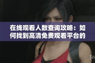 在线观看人数查询攻略：如何找到高清免费观看平台的实时在线数据？