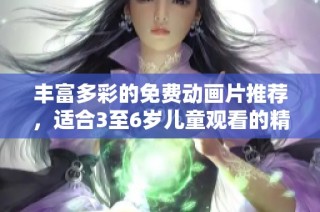 丰富多彩的免费动画片推荐，适合3至6岁儿童观看的精彩合集