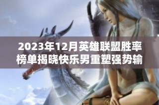 2023年12月英雄联盟胜率榜单揭晓快乐男重塑强势输出，女警崭露头角
