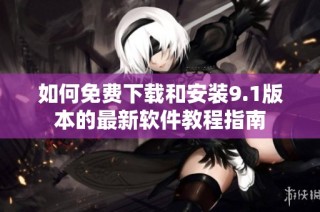 如何免费下载和安装9.1版本的最新软件教程指南