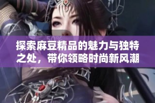 探索麻豆精品的魅力与独特之处，带你领略时尚新风潮