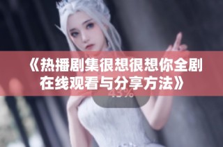 《热播剧集很想很想你全剧在线观看与分享方法》