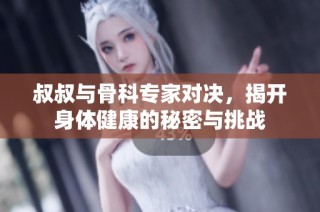 叔叔与骨科专家对决，揭开身体健康的秘密与挑战