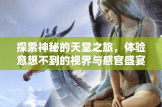 探索神秘的天堂之旅，体验意想不到的视界与感官盛宴